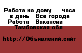 Работа на дому 2-3 часа в день - Все города Работа » Вакансии   . Тамбовская обл.